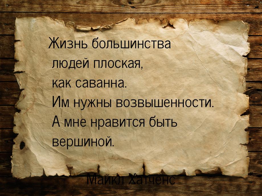 Жизнь большинства людей плоская, как саванна. Им нужны возвышенности. А мне нравится быть 