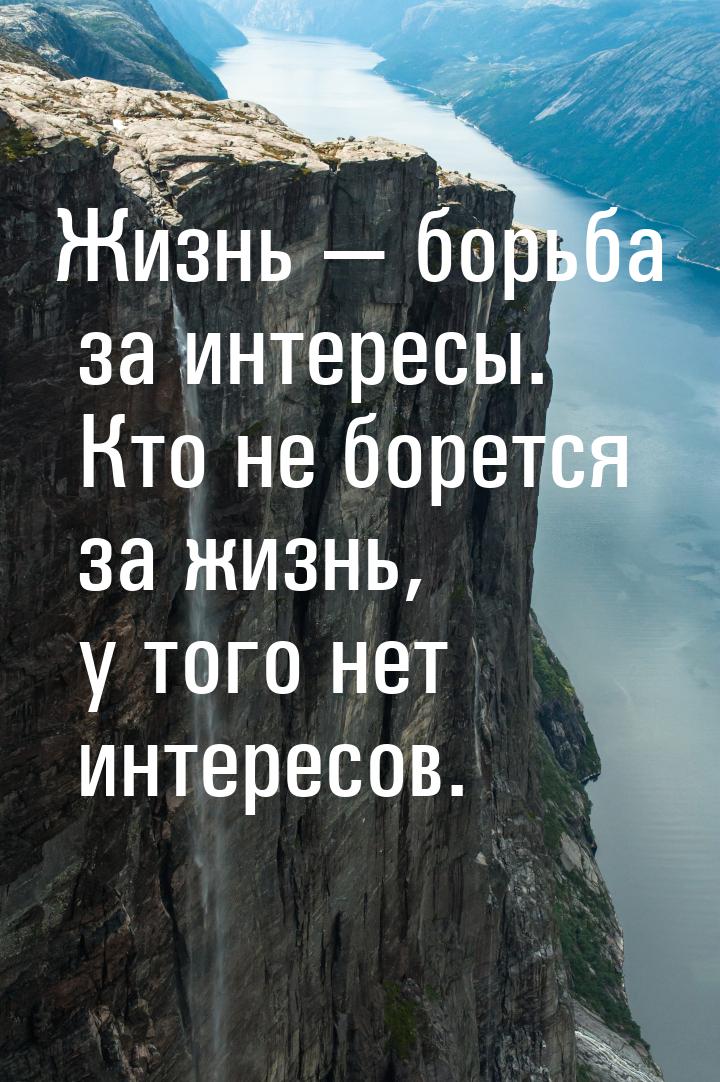 Жизнь  борьба за интересы. Кто не борется за жизнь, у того нет интересов.