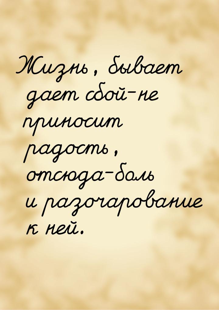 Жизнь, бывает дает сбой-не приносит радость, отсюда-боль и разочарование к ней.
