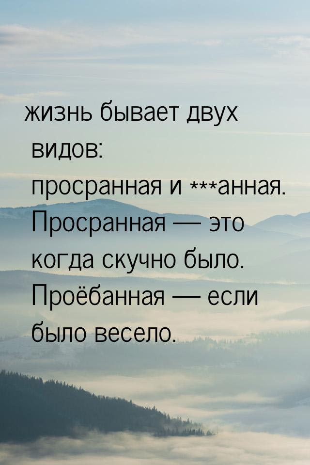 жизнь бывает двух видов: просранная и ***анная. Просранная  это когда скучно было. 