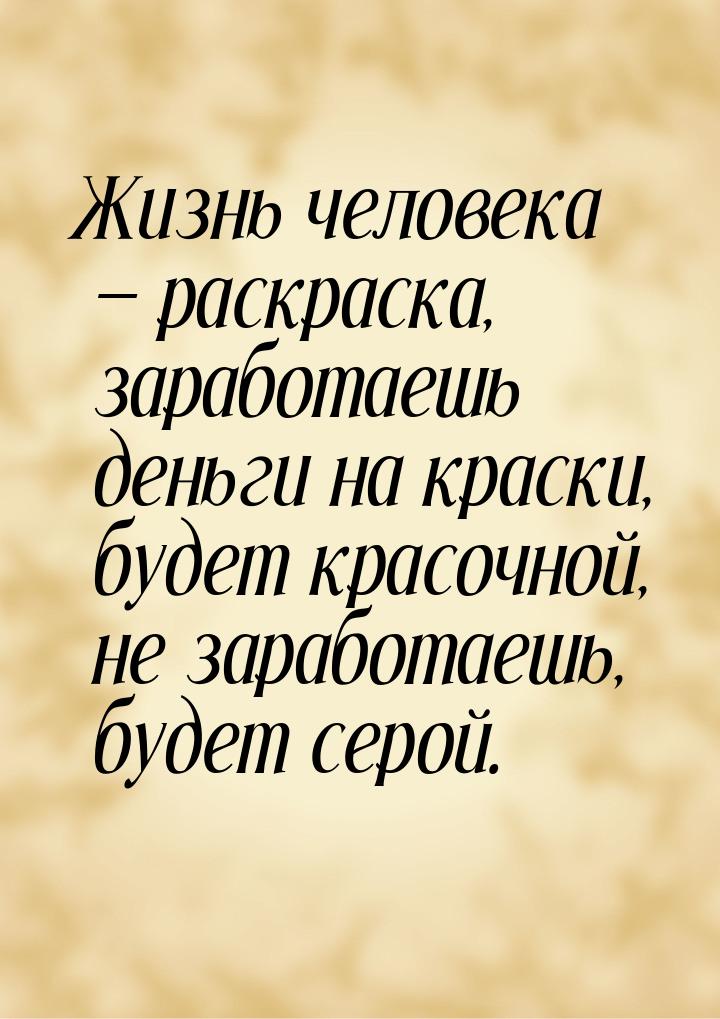 Жизнь человека — раскраска, заработаешь деньги на краски, будет красочной, не заработаешь,