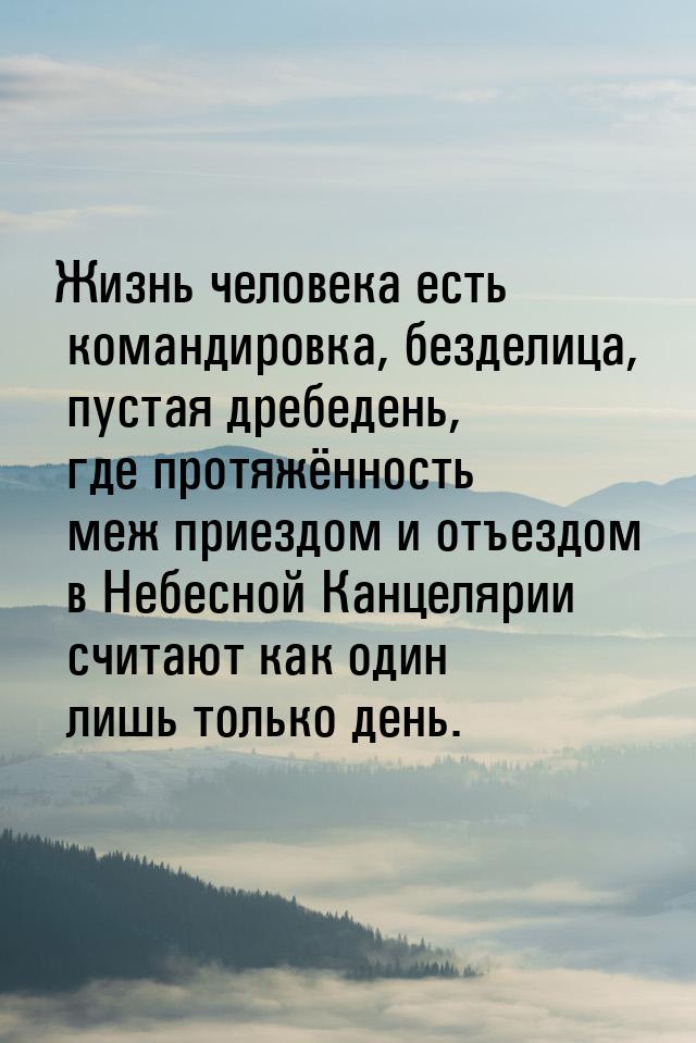 Жизнь человека есть командировка, безделица, пустая дребедень, где протяжённость меж приез