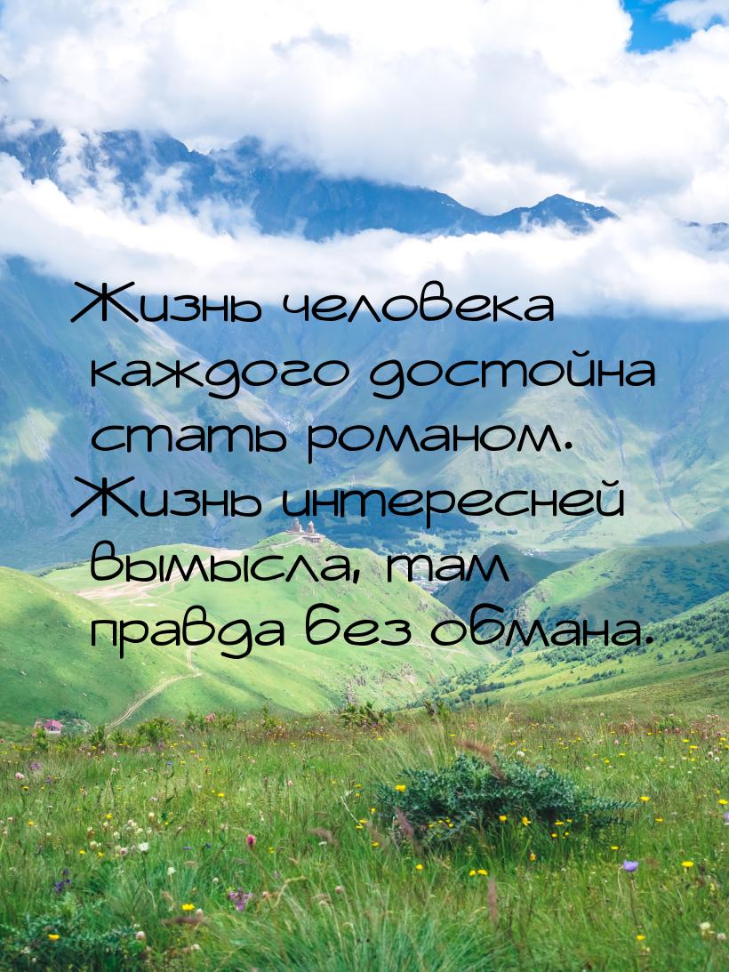 Жизнь человека каждого достойна стать романом. Жизнь интересней вымысла, там правда без об