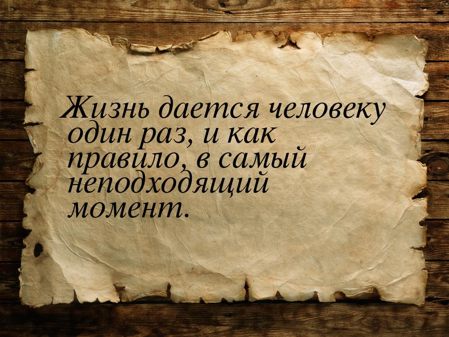 Жизнь дается человеку один раз, и как правило, в самый неподходящий момент.