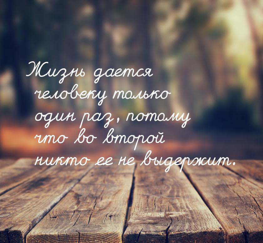 Жизнь дается человеку только один раз, потому что во второй никто ее не выдержит.