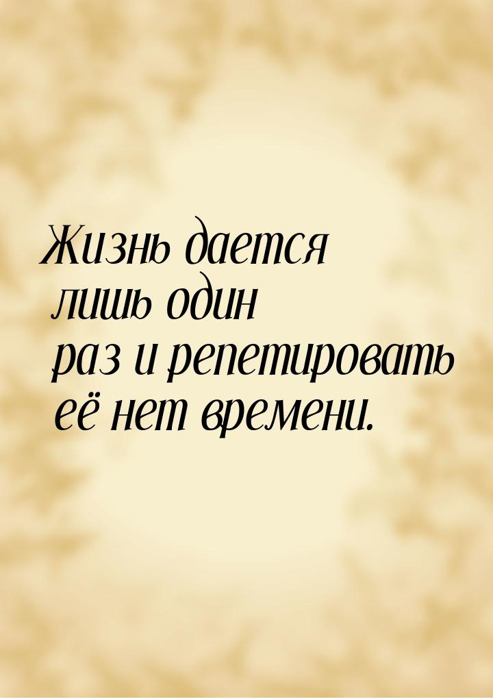 Жизнь дается лишь один раз и репетировать её нет времени.