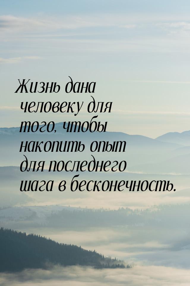 Жизнь дана человеку для того, чтобы накопить опыт для последнего шага в бесконечность.