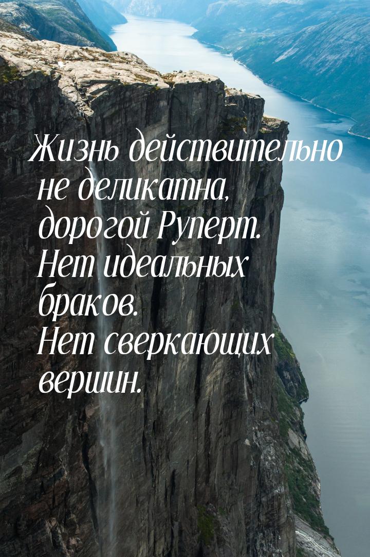 Жизнь действительно не деликатна, дорогой Руперт. Нет идеальных браков. Нет сверкающих вер