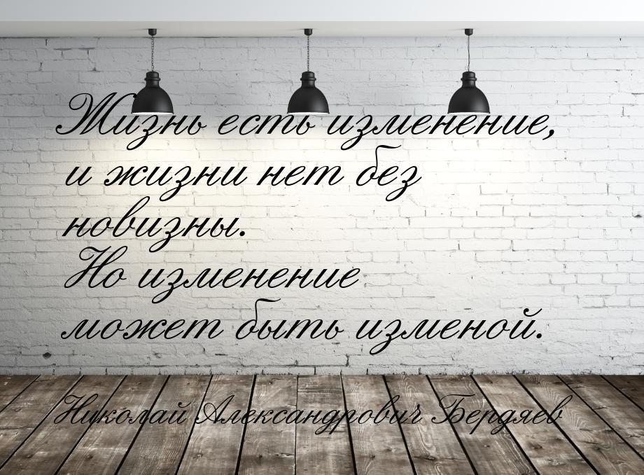 Жизнь есть изменение, и жизни нет без новизны. Но изменение может быть изменой.