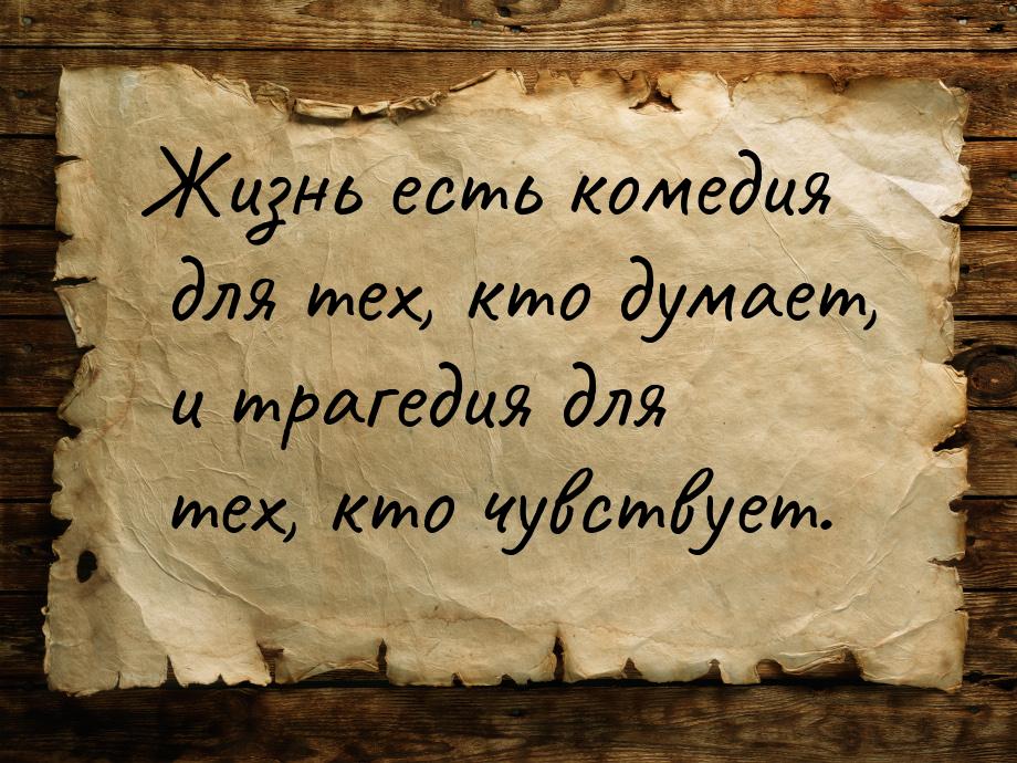 Жизнь есть комедия для тех, кто думает, и трагедия для тех, кто чувствует.