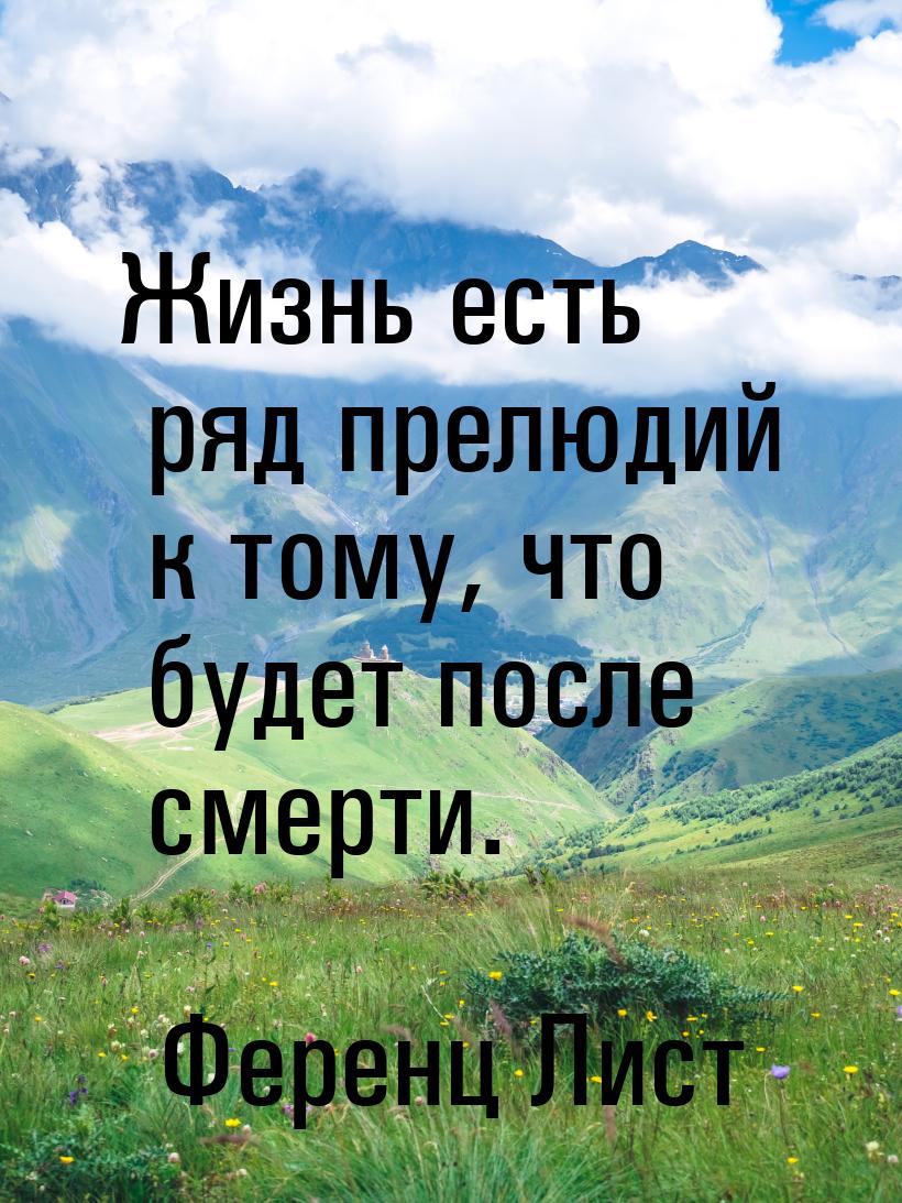 Жизнь есть ряд прелюдий к тому, что будет после смерти.