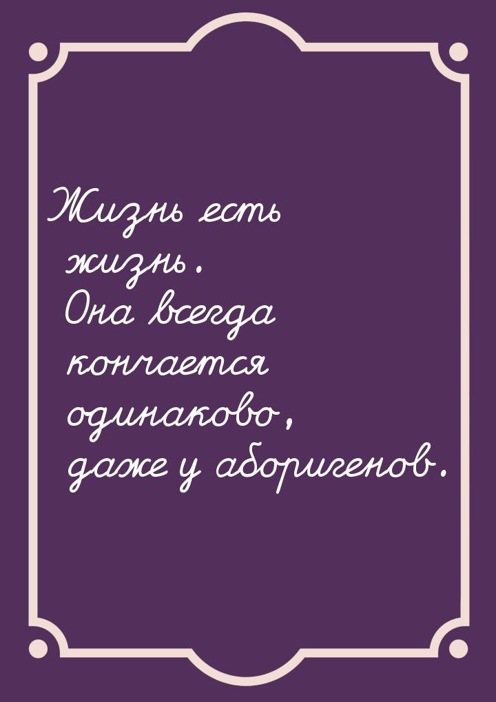 Жизнь есть жизнь. Она всегда кончается одинаково, даже у аборигенов.