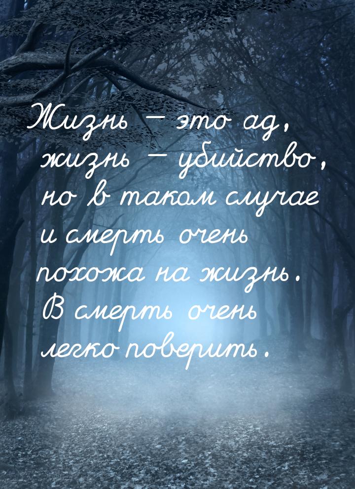 Жизнь  это ад, жизнь  убийство, но в таком случае и смерть очень похожа на ж