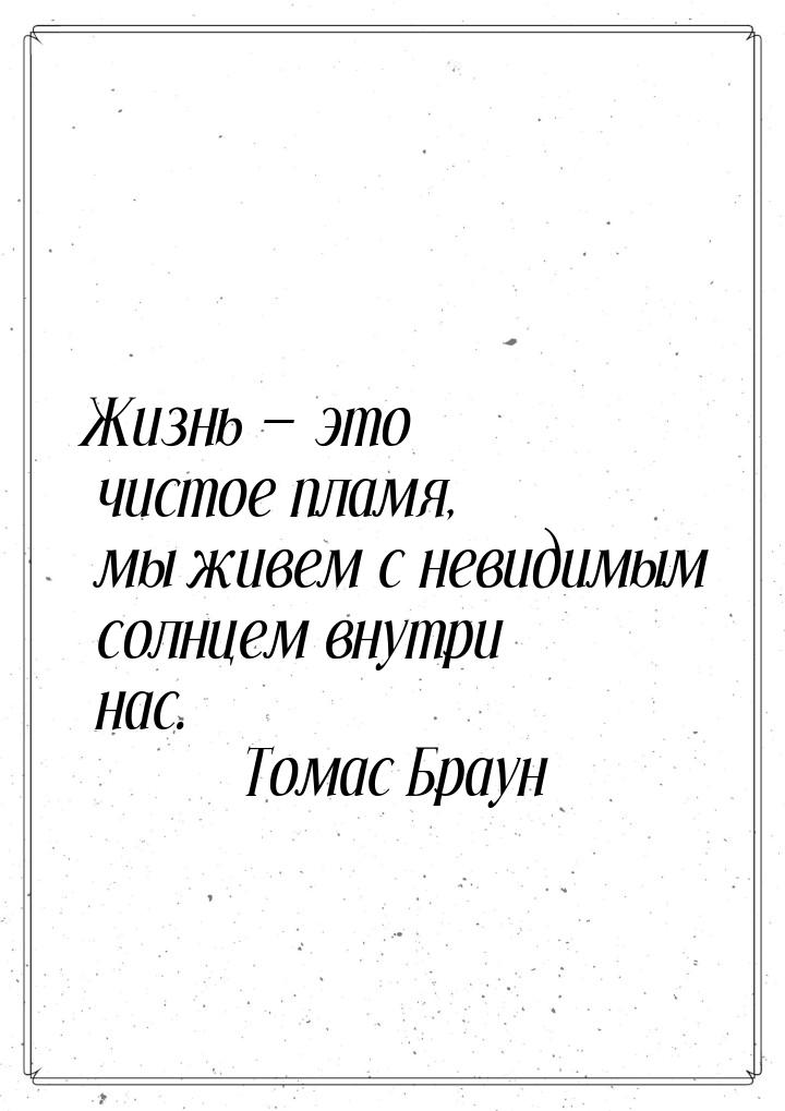 Жизнь  это чистое пламя, мы живем с невидимым солнцем внутри нас.