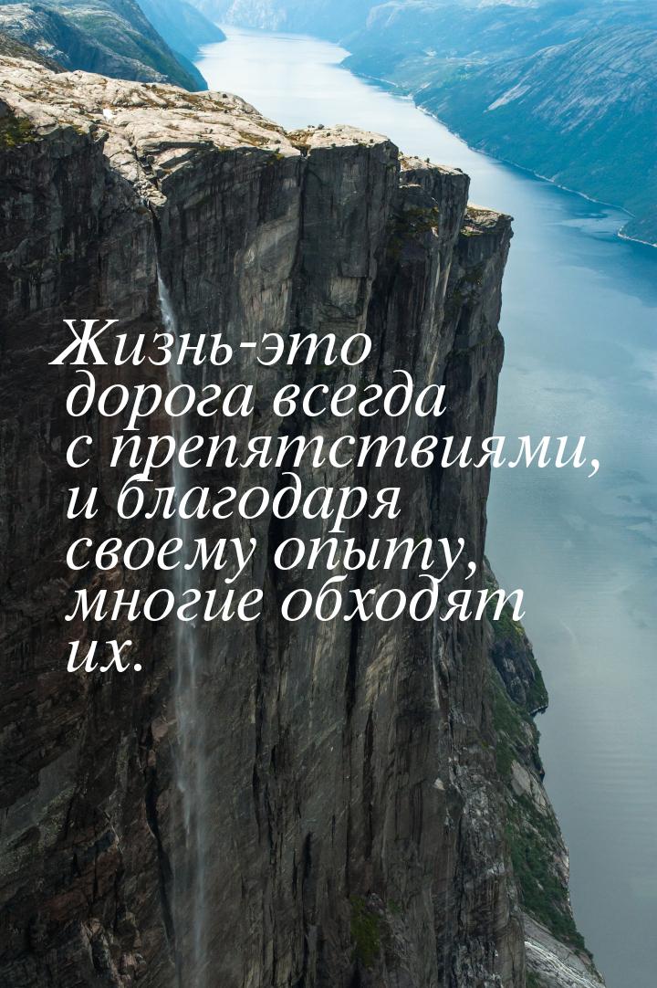 Жизнь-это дорога всегда с препятствиями, и благодаря своему опыту, многие обходят их.