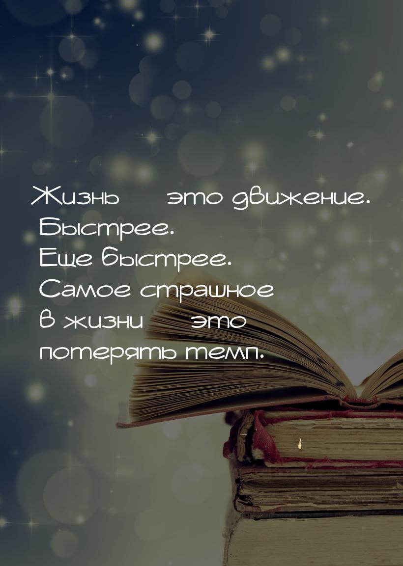 Жизнь  это движение. Быстрее. Еще быстрее. Самое страшное в жизни  это потер