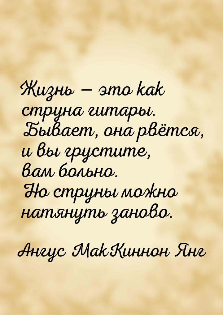 Жизнь  это как струна гитары. Бывает, она рвётся, и вы грустите, вам больно. Но стр