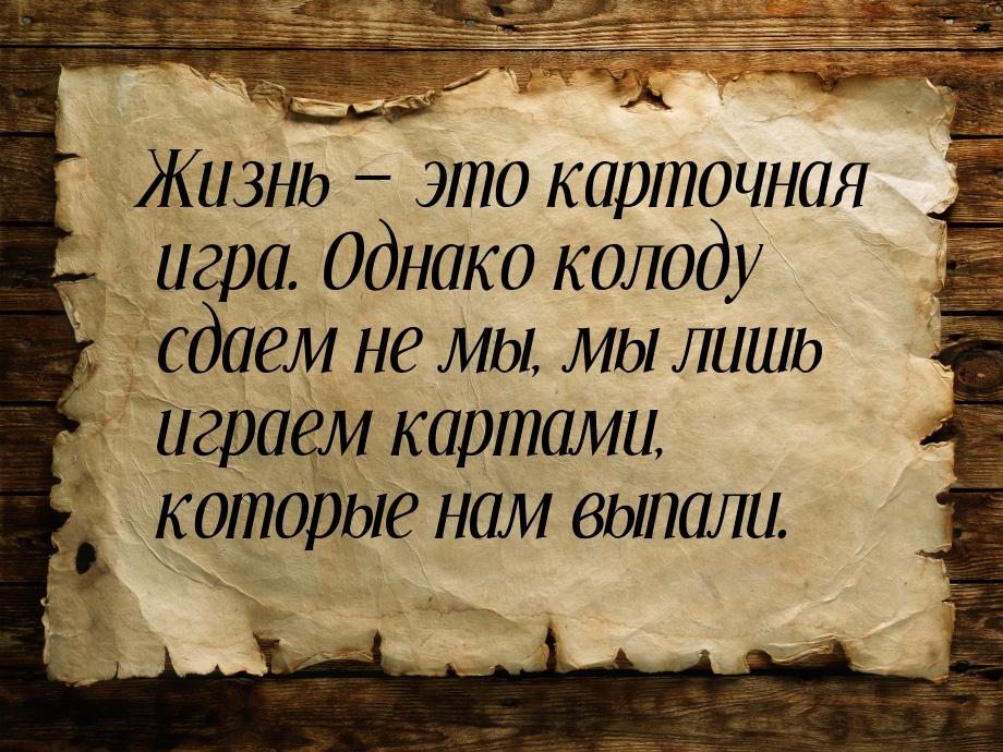 Жизнь  это карточная игра. Однако колоду сдаем не мы, мы лишь играем картами, котор