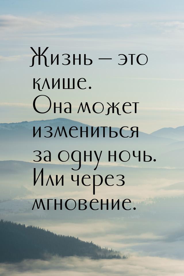 Жизнь  это клише. Она может измениться за одну ночь. Или через мгновение.