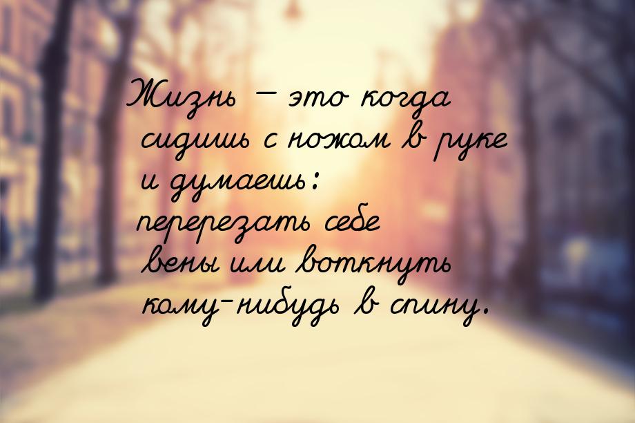 Жизнь  это когда сидишь с ножом в руке и думаешь: перерезать себе вены или воткнуть