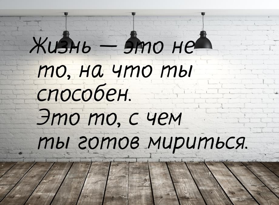 Жизнь  это не то, на что ты способен. Это то, с чем ты готов мириться.