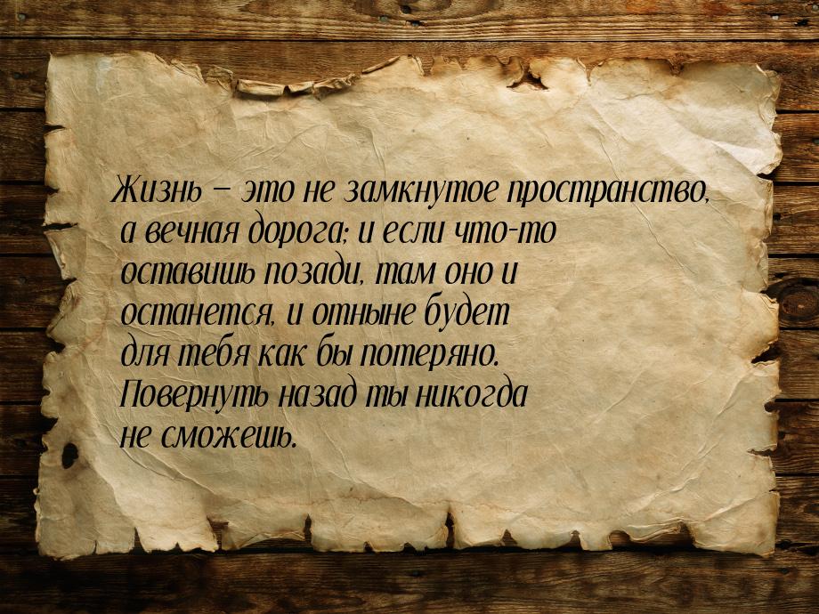 Жизнь  это не замкнутое пространство, а вечная дорога; и если что-то оставишь позад