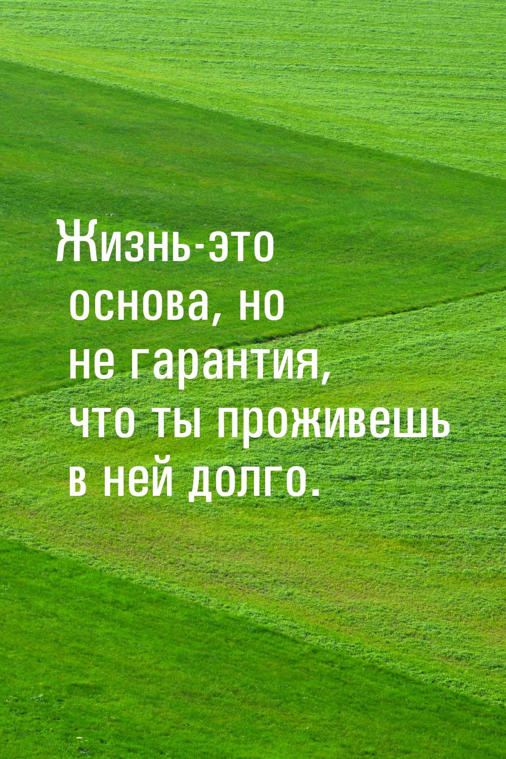 Жизнь-это основа, но не гарантия, что ты проживешь в ней долго.