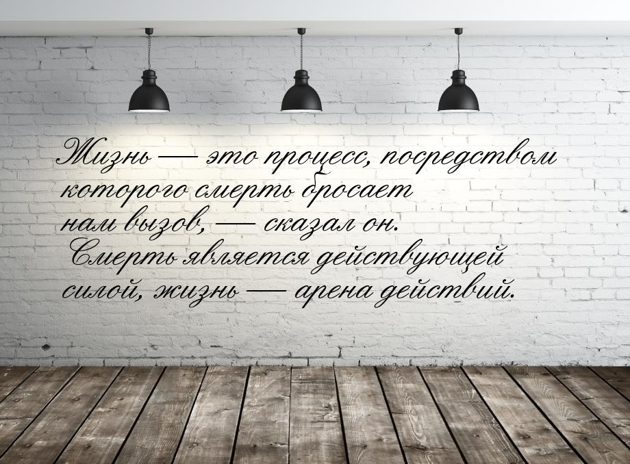 Жизнь  это процесс, посредством которого смерть бросает нам вызов,  сказал о