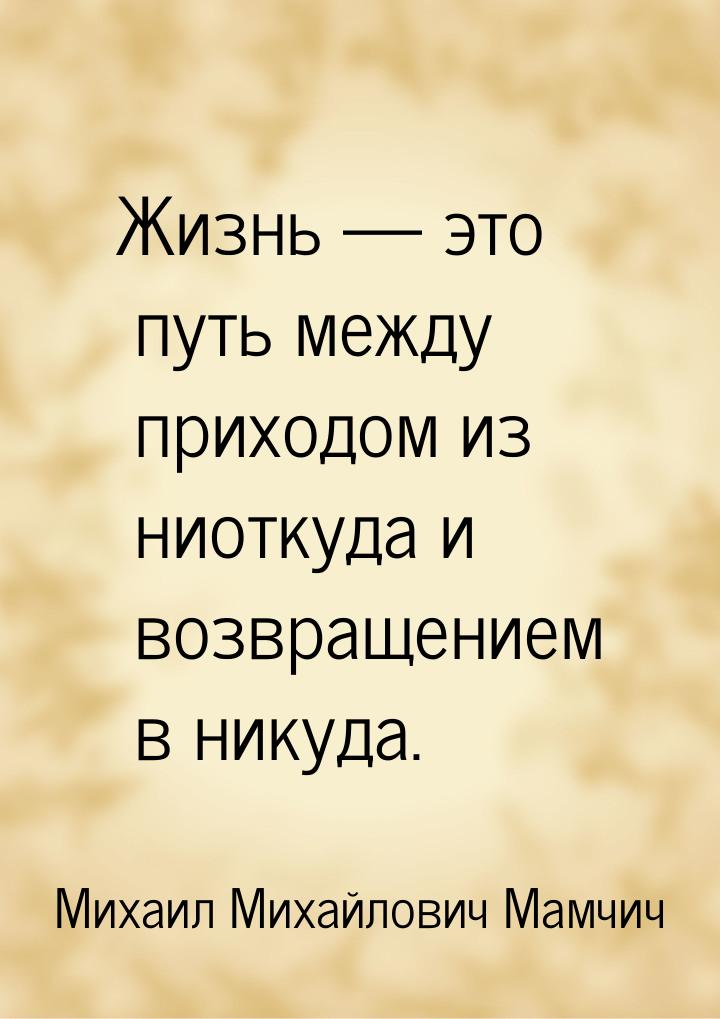 Жизнь  это путь между приходом из ниоткуда и возвращением в никуда.