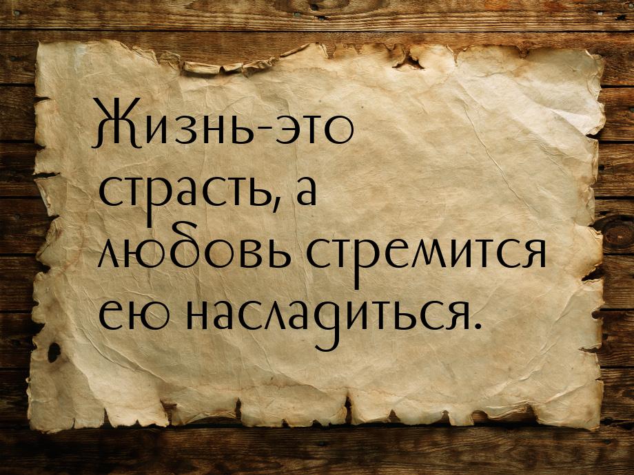 Жизнь-это страсть, а любовь стремится ею насладиться.