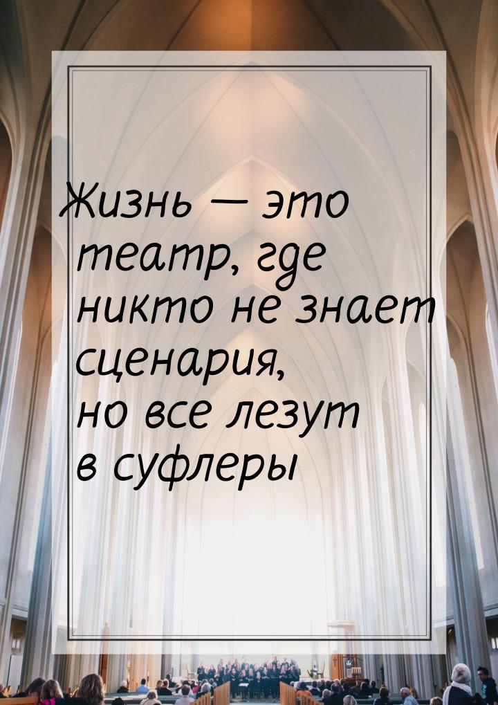 Жизнь  это театр, где никто не знает сценария, но все лезут в суфлеры