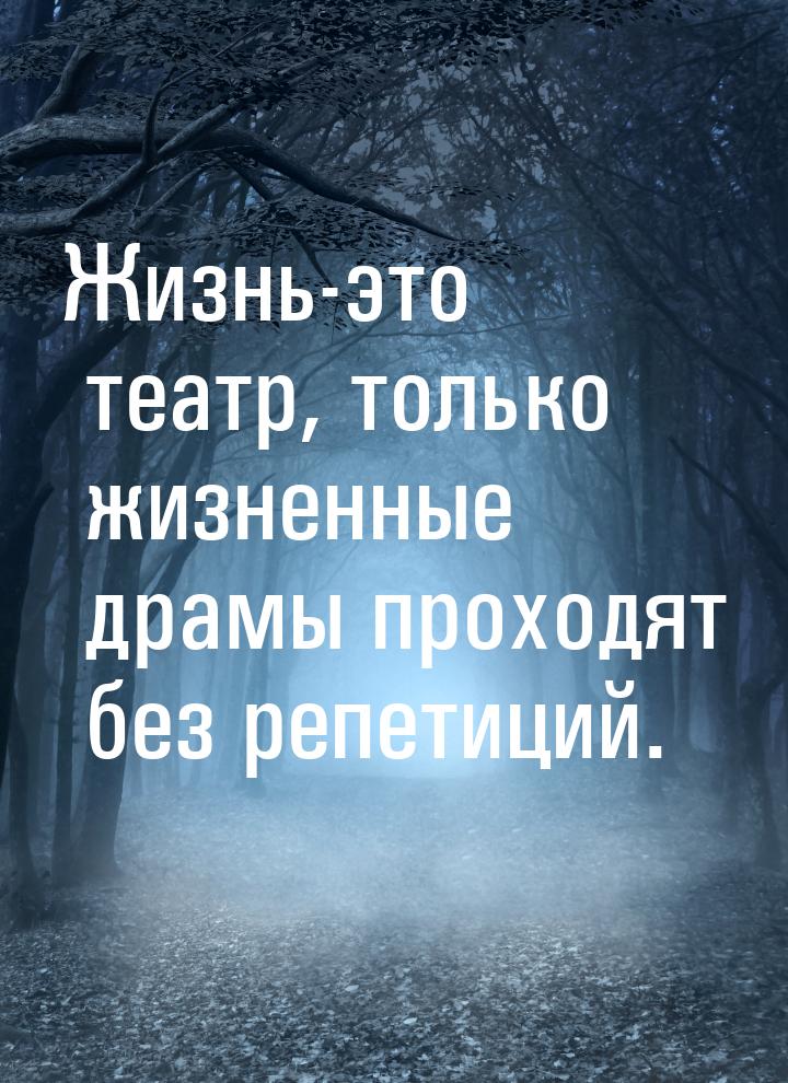 Жизнь-это театр, только жизненные драмы проходят без репетиций.