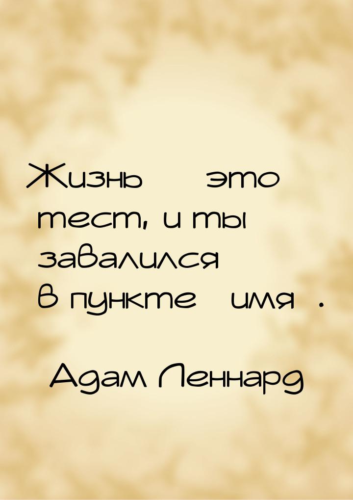 Жизнь  это тест, и ты завалился в пункте имя.