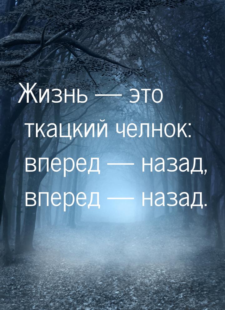 Жизнь  это ткацкий челнок: вперед  назад, вперед  назад.