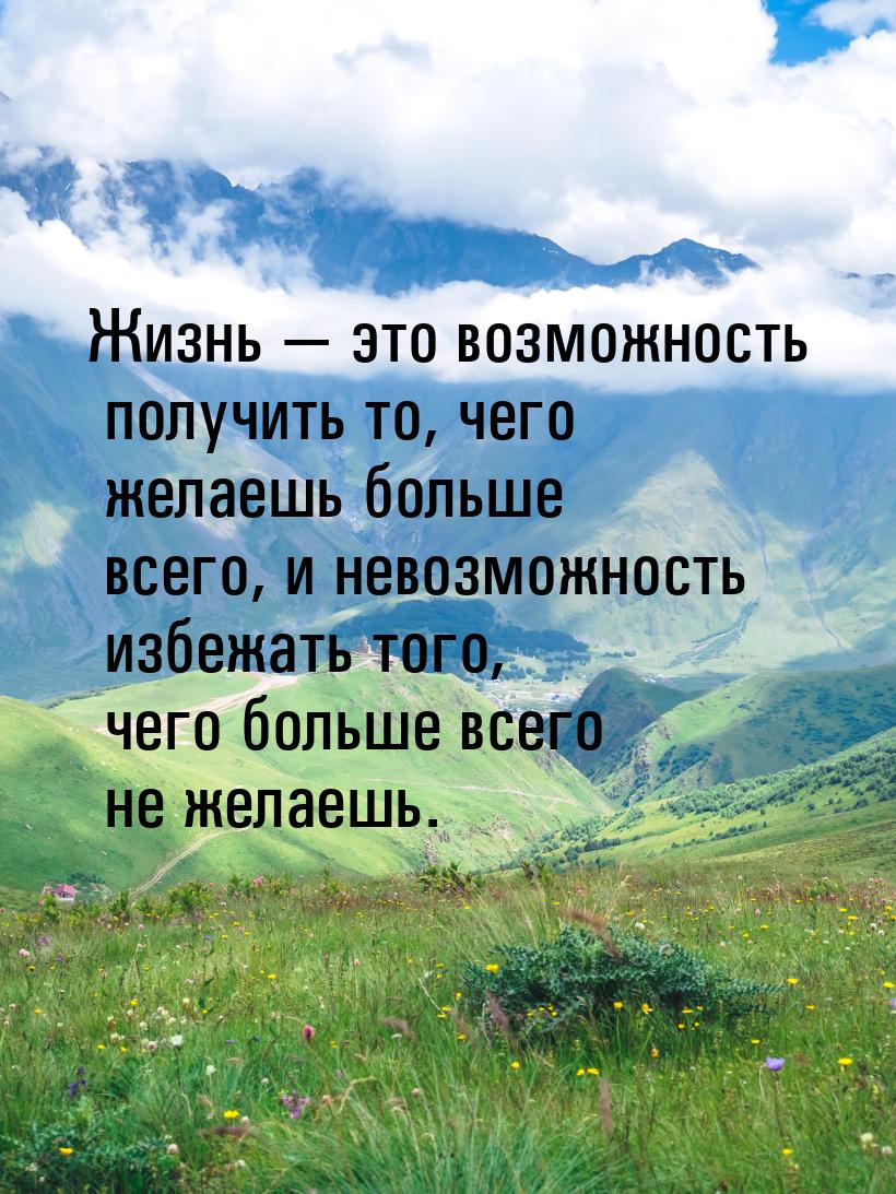 Жизнь  это возможность получить то, чего желаешь больше всего, и невозможность избе