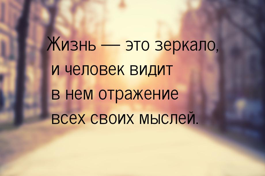 Жизнь  это зеркало, и человек видит в нем отражение всех своих мыслей.