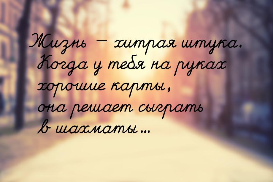 Жизнь  хитрая штука. Когда у тебя на руках хорошие карты, она решает сыграть в шахм