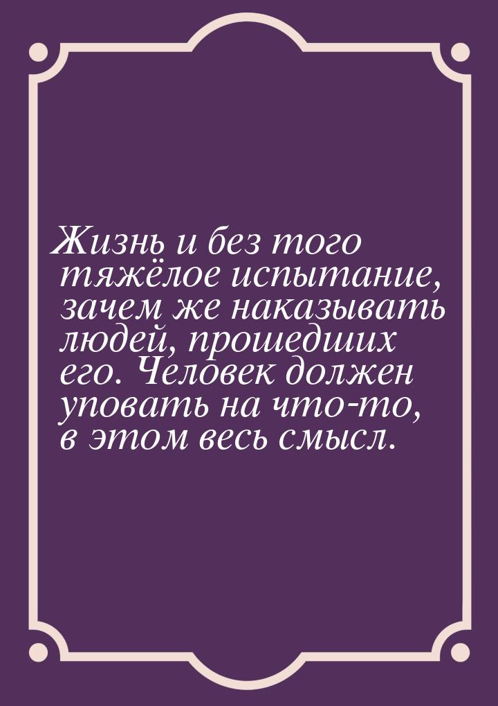 Жизнь и без того тяжёлое испытание, зачем же наказывать людей, прошедших его. Человек долж