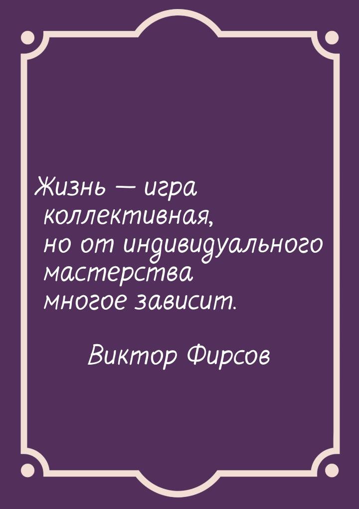 Жизнь  игра коллективная, но от индивидуального мастерства многое зависит.