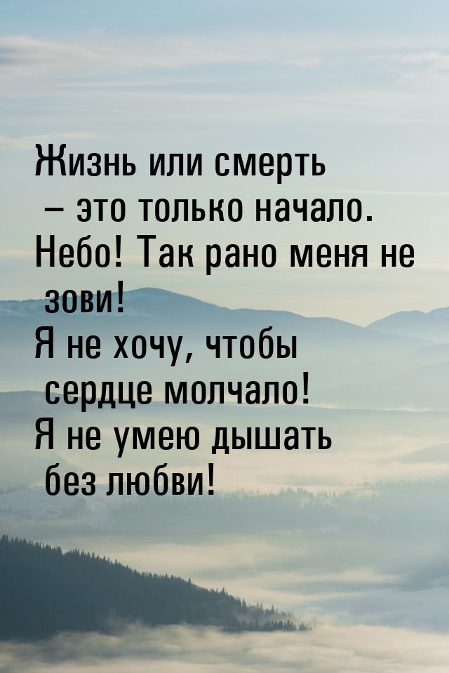 Жизнь или смерть – это только начало. Небо! Так рано меня не зови! Я не хочу, чтобы сердце