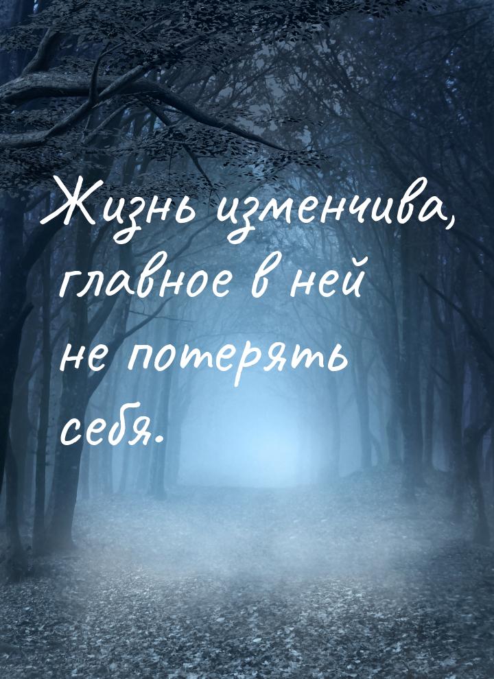 Жизнь изменчива, главное в ней не потерять себя.