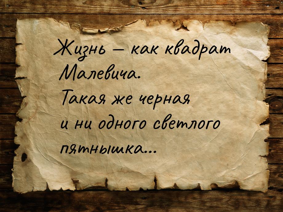 Жизнь  как квадрат Малевича. Такая же черная и ни одного светлого пятнышка...