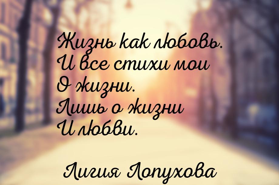 Жизнь как любовь. И все стихи мои О жизни. Лишь о жизни И любви.