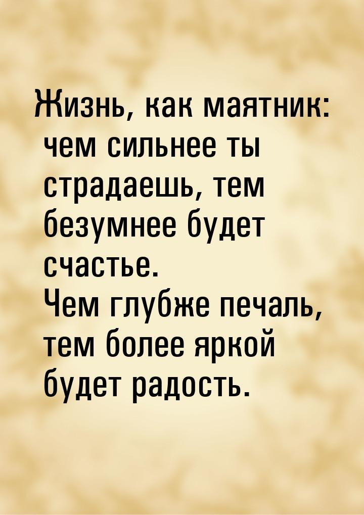 Жизнь, как маятник: чем сильнее ты страдаешь, тем безумнее будет счастье. Чем глубже печал