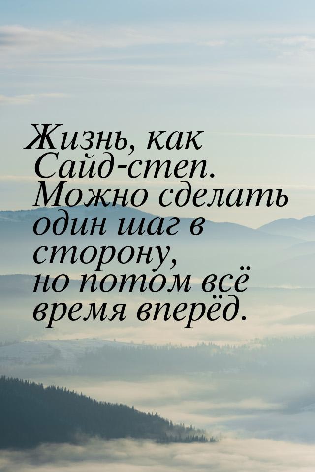 Жизнь, как Сайд-степ. Можно сделать один шаг в сторону, но потом всё время вперёд.