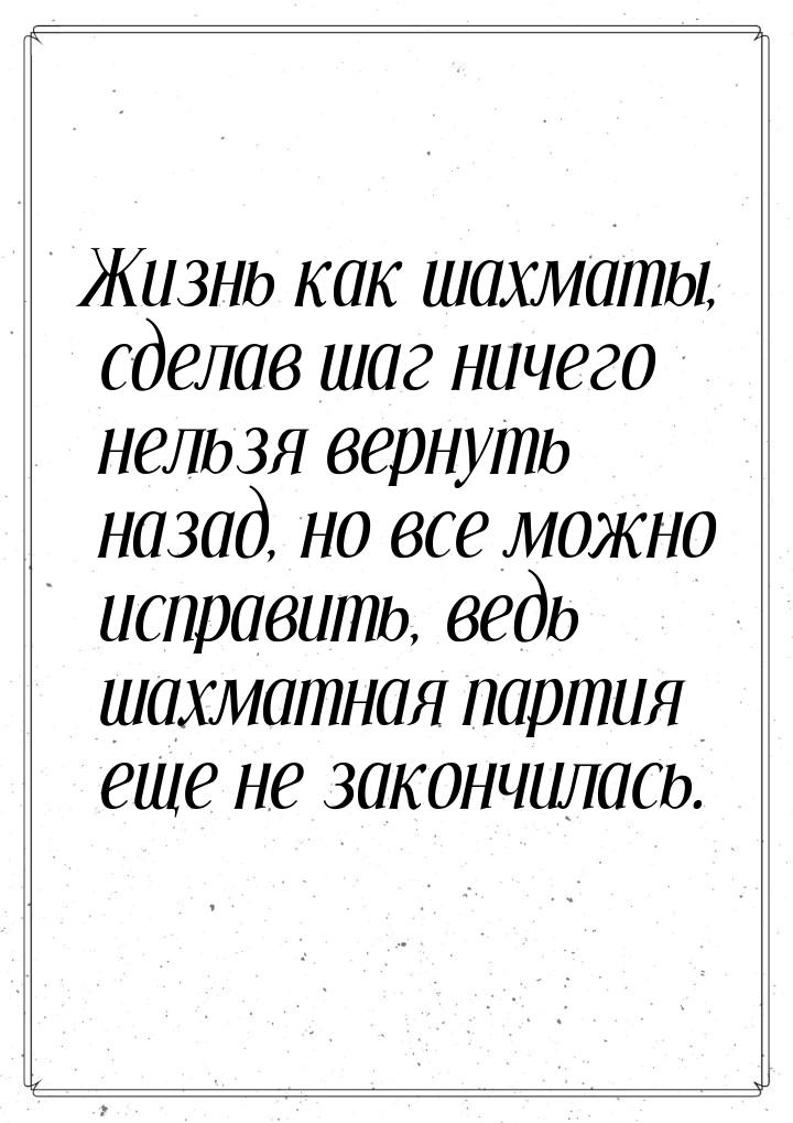 Жизнь как шахматы, сделав шаг ничего нельзя вернуть назад, но все можно исправить, ведь ша