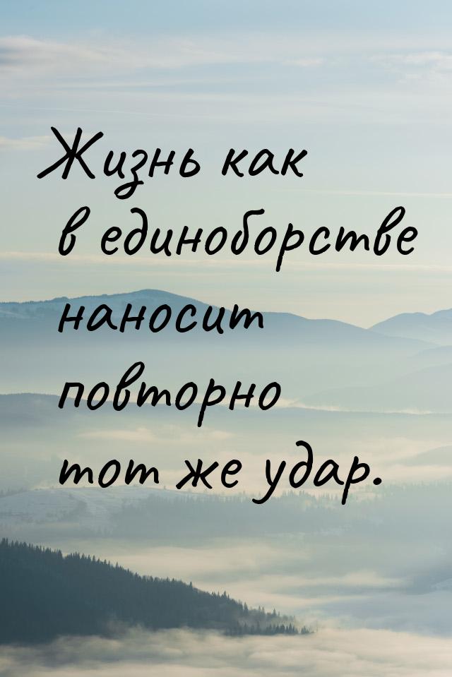 Жизнь как в единоборстве наносит повторно тот же удар.