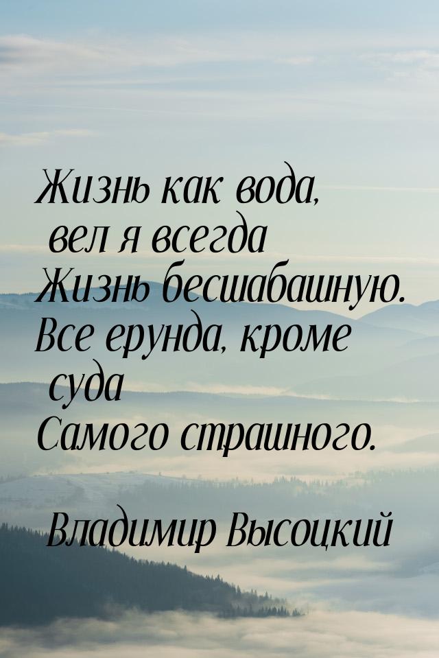 Жизнь как вода, вел я всегда Жизнь бесшабашную. Все ерунда, кроме суда Самого страшного.