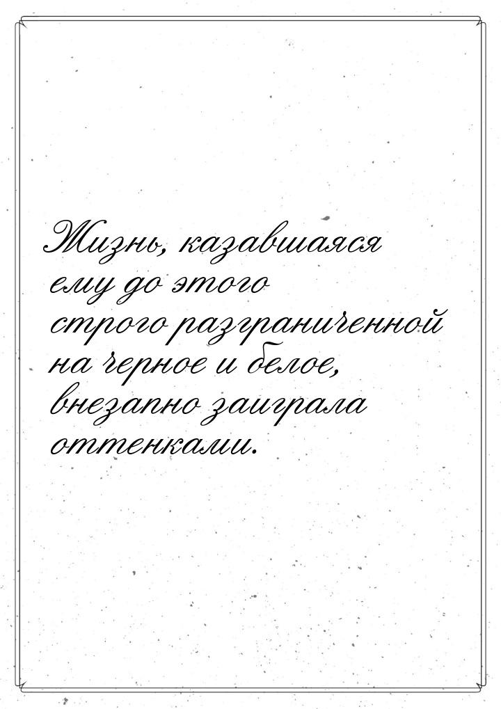 Жизнь, казавшаяся ему до этого строго разграниченной на черное и белое, внезапно заиграла 