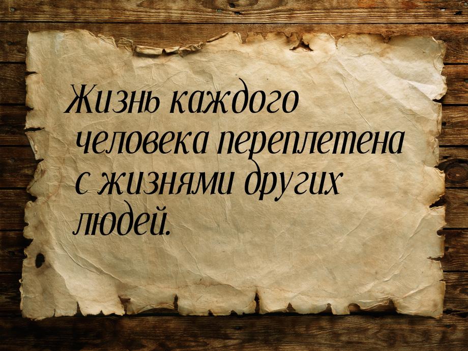 Жизнь каждого человека переплетена с жизнями других людей.